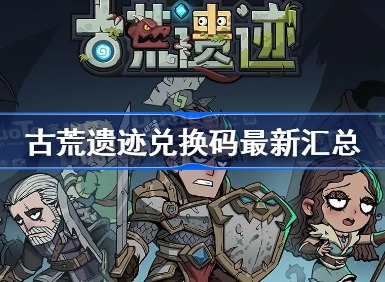 古荒遗迹兑换码最新可用汇总 古荒遗迹礼包码大全