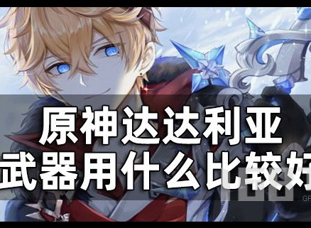 原神达达利亚武器如何选择 达达利亚毕业武器推荐