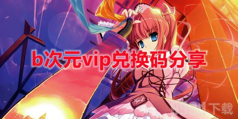 b次元vip兑换码是多少 2024b次元免费VIP终身卡兑换码大全